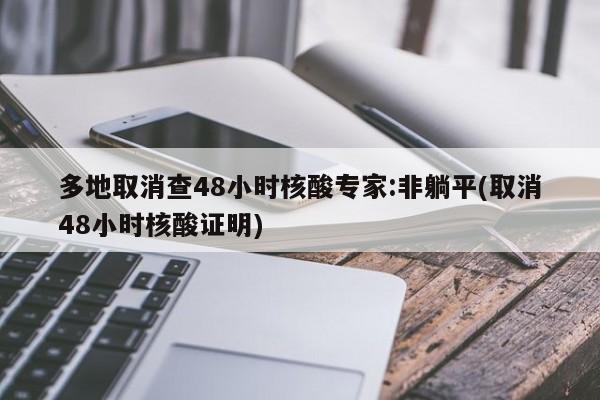 多地取消查48小时核酸专家:非躺平(取消48小时核酸证明)