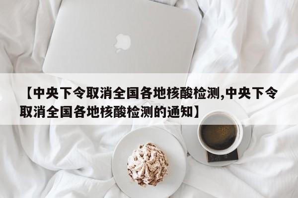 【中央下令取消全国各地核酸检测,中央下令取消全国各地核酸检测的通知】