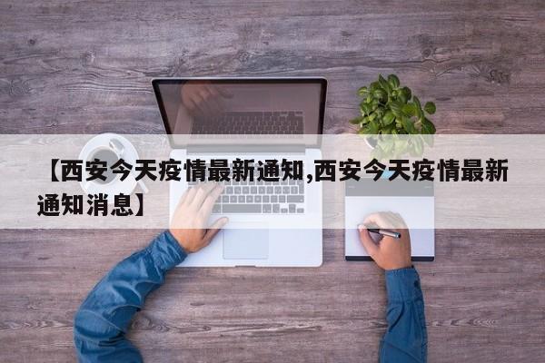 【西安今天疫情最新通知,西安今天疫情最新通知消息】