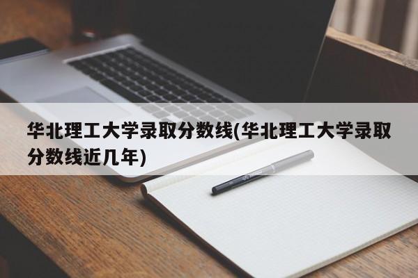 华北理工大学录取分数线(华北理工大学录取分数线近几年)