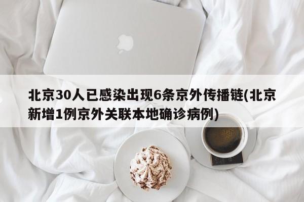 北京30人已感染出现6条京外传播链(北京新增1例京外关联本地确诊病例)