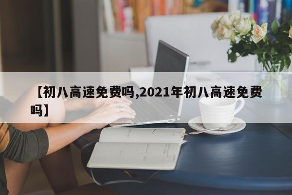【初八高速免费吗,2021年初八高速免费吗】