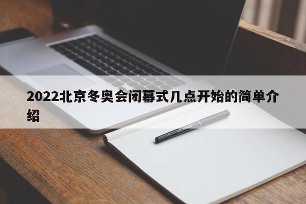 2022北京冬奥会闭幕式几点开始的简单介绍