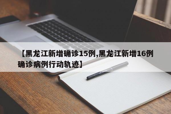 【黑龙江新增确诊15例,黑龙江新增16例确诊病例行动轨迹】
