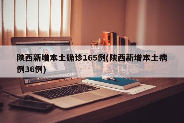陕西新增本土确诊165例(陕西新增本土病例36例)