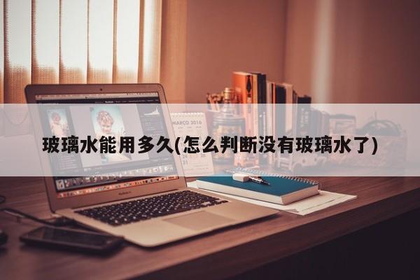 玻璃水能用多久(怎么判断没有玻璃水了)