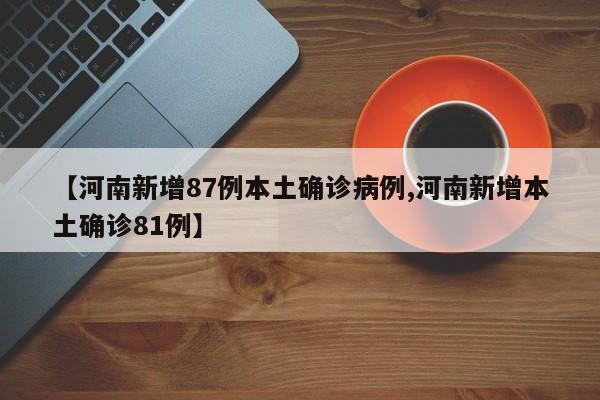 【河南新增87例本土确诊病例,河南新增本土确诊81例】