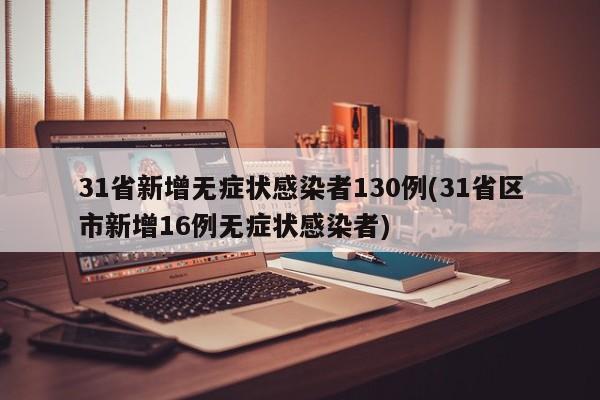 31省新增无症状感染者130例(31省区市新增16例无症状感染者)
