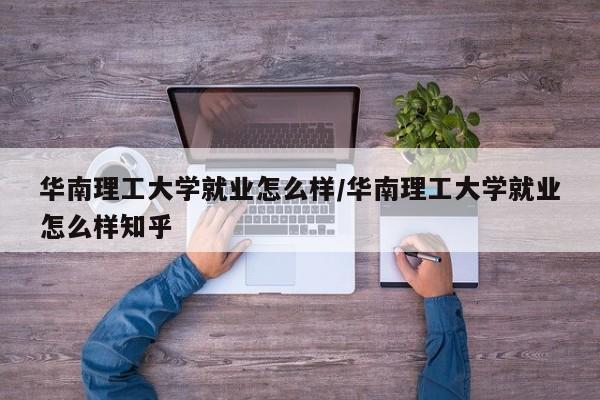 华南理工大学就业怎么样/华南理工大学就业怎么样知乎