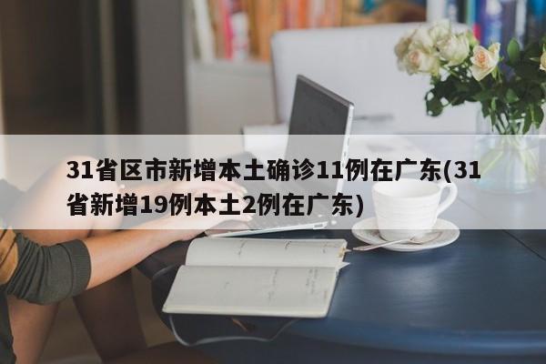 31省区市新增本土确诊11例在广东(31省新增19例本土2例在广东)