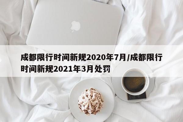 成都限行时间新规2020年7月/成都限行时间新规2021年3月处罚