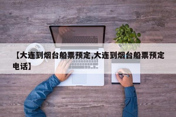 【大连到烟台船票预定,大连到烟台船票预定电话】