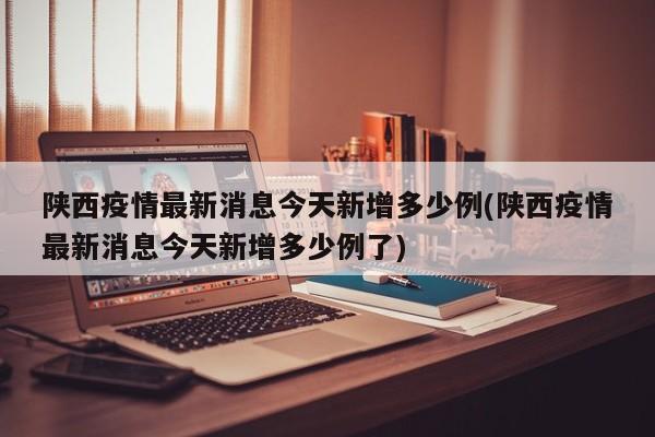 陕西疫情最新消息今天新增多少例(陕西疫情最新消息今天新增多少例了)