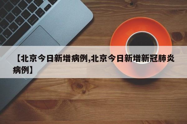 【北京今日新增病例,北京今日新增新冠肺炎病例】