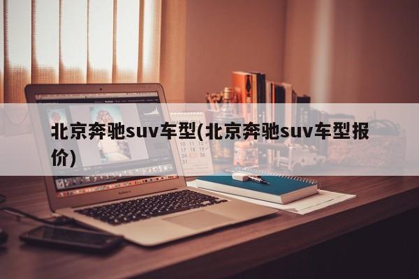 北京奔驰suv车型(北京奔驰suv车型报价)