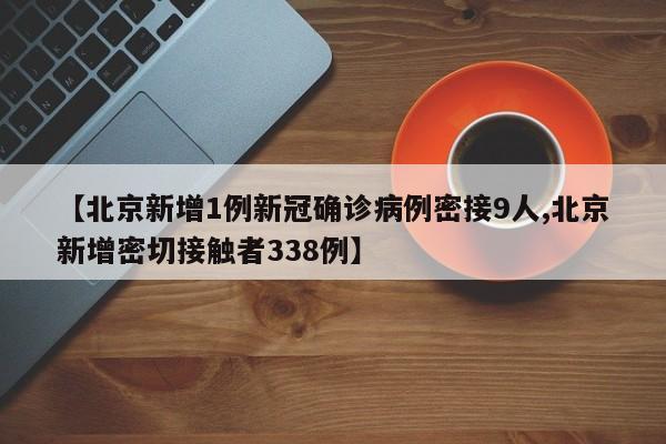 【北京新增1例新冠确诊病例密接9人,北京新增密切接触者338例】