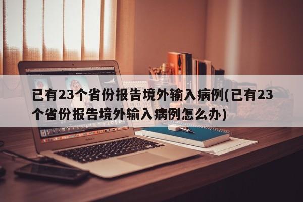已有23个省份报告境外输入病例(已有23个省份报告境外输入病例怎么办)