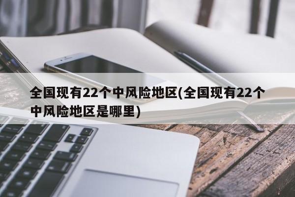 全国现有22个中风险地区(全国现有22个中风险地区是哪里)