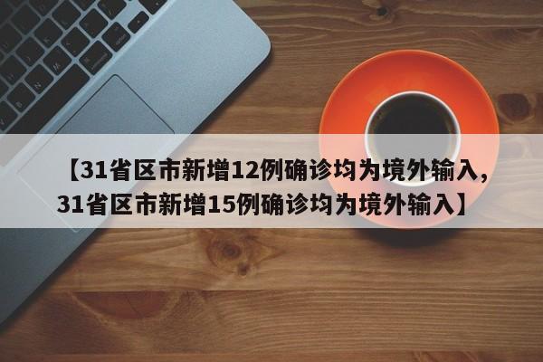 【31省区市新增12例确诊均为境外输入,31省区市新增15例确诊均为境外输入】