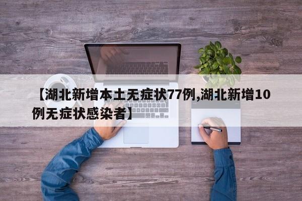 【湖北新增本土无症状77例,湖北新增10例无症状感染者】