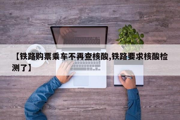 【铁路购票乘车不再查核酸,铁路要求核酸检测了】