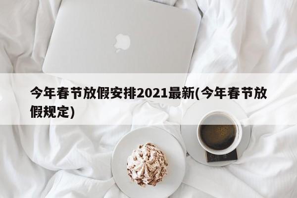 今年春节放假安排2021最新(今年春节放假规定)