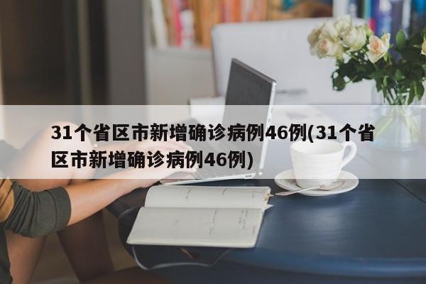 31个省区市新增确诊病例46例(31个省区市新增确诊病例46例)