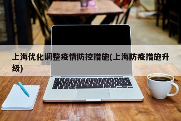 上海优化调整疫情防控措施(上海防疫措施升级)