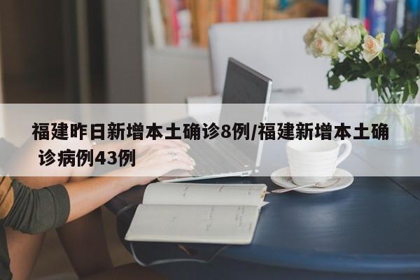 福建昨日新增本土确诊8例/福建新增本土确 诊病例43例