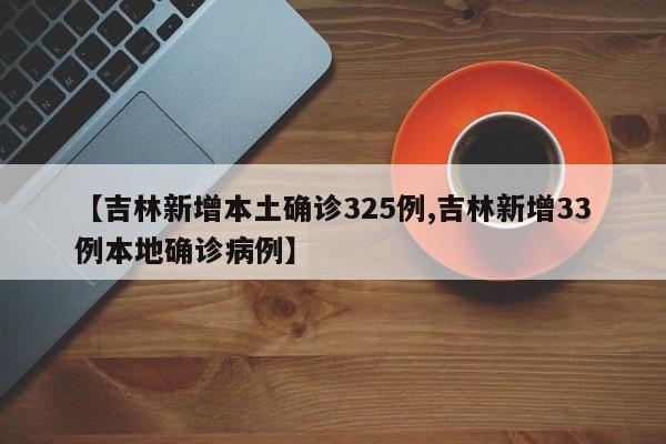 【吉林新增本土确诊325例,吉林新增33例本地确诊病例】