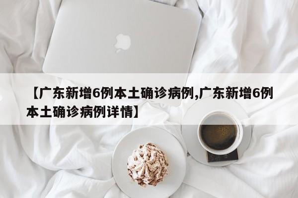【广东新增6例本土确诊病例,广东新增6例本土确诊病例详情】