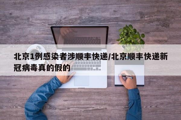 北京1例感染者涉顺丰快递/北京顺丰快递新冠病毒真的假的