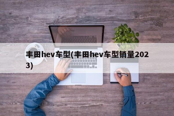 丰田hev车型(丰田hev车型销量2023)