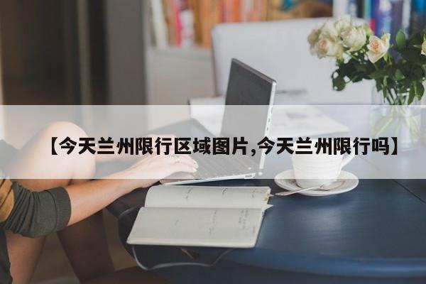 【今天兰州限行区域图片,今天兰州限行吗】