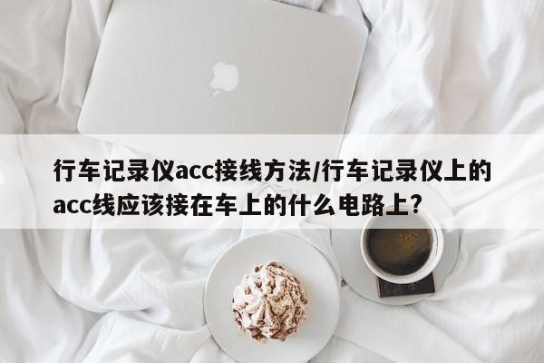 行车记录仪acc接线方法/行车记录仪上的acc线应该接在车上的什么电路上?
