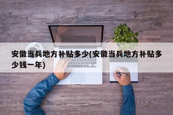 安徽当兵地方补贴多少(安徽当兵地方补贴多少钱一年)