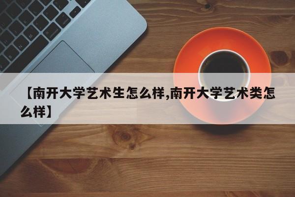 【南开大学艺术生怎么样,南开大学艺术类怎么样】