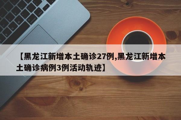 【黑龙江新增本土确诊27例,黑龙江新增本土确诊病例3例活动轨迹】