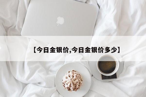 【今日金银价,今日金银价多少】