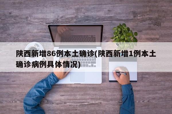 陕西新增86例本土确诊(陕西新增1例本土确诊病例具体情况)