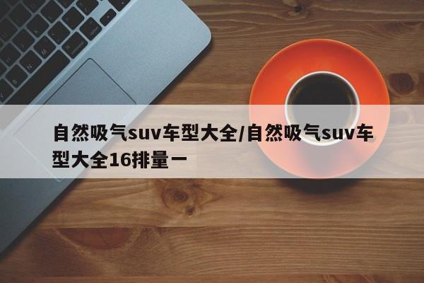 自然吸气suv车型大全/自然吸气suv车型大全16排量一