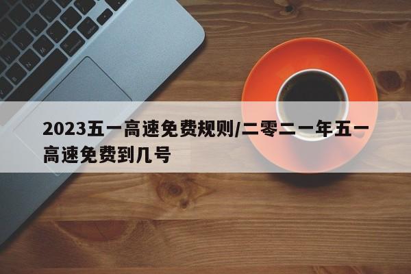2023五一高速免费规则/二零二一年五一高速免费到几号
