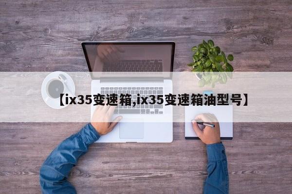【ix35变速箱,ix35变速箱油型号】
