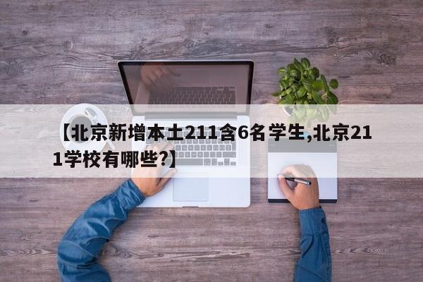 【北京新增本土211含6名学生,北京211学校有哪些?】
