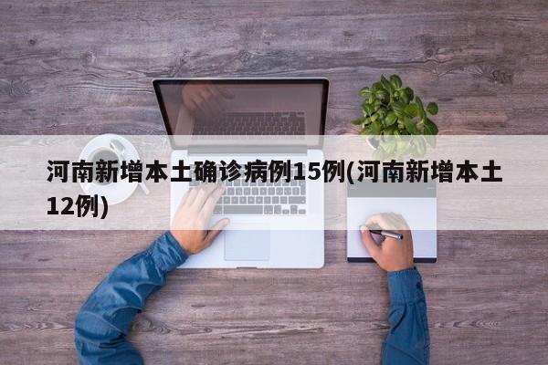 河南新增本土确诊病例15例(河南新增本土12例)