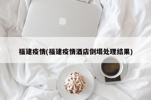 福建疫情(福建疫情酒店倒塌处理结果)