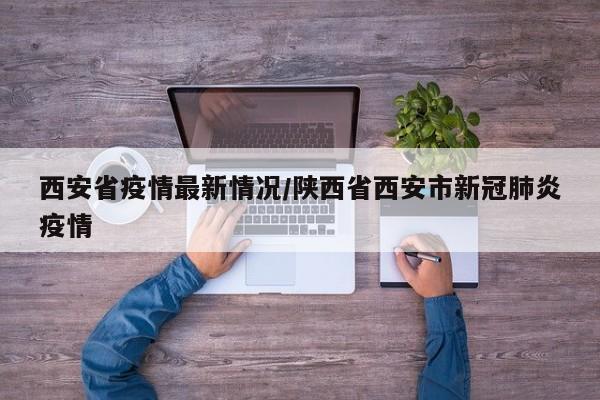 西安省疫情最新情况/陕西省西安市新冠肺炎疫情