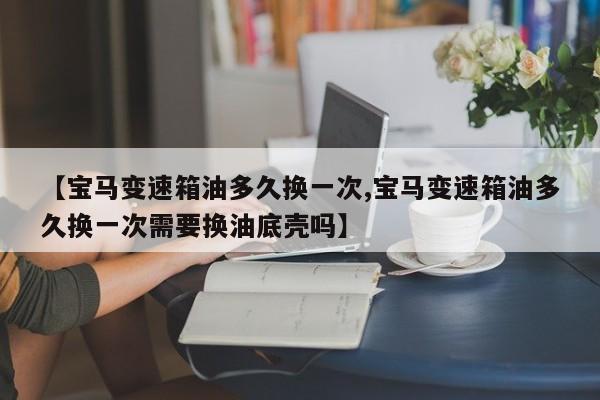 【宝马变速箱油多久换一次,宝马变速箱油多久换一次需要换油底壳吗】