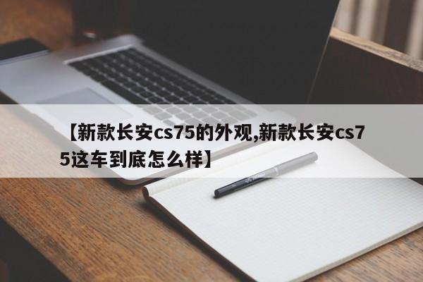 【新款长安cs75的外观,新款长安cs75这车到底怎么样】