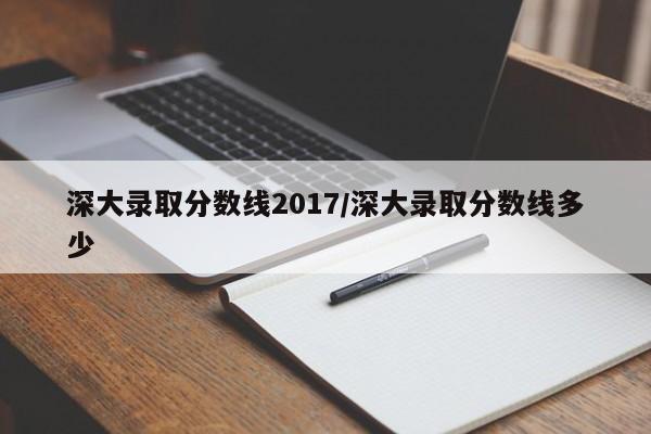 深大录取分数线2017/深大录取分数线多少